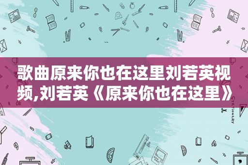 歌曲原来你也在这里刘若英视频,刘若英《原来你也在这里》