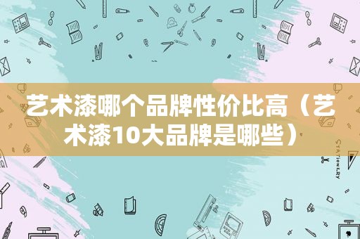 艺术漆哪个品牌性价比高（艺术漆10大品牌是哪些）