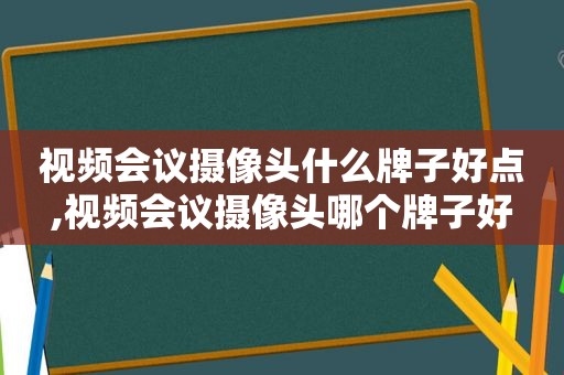 视频会议摄像头什么牌子好点,视频会议摄像头哪个牌子好