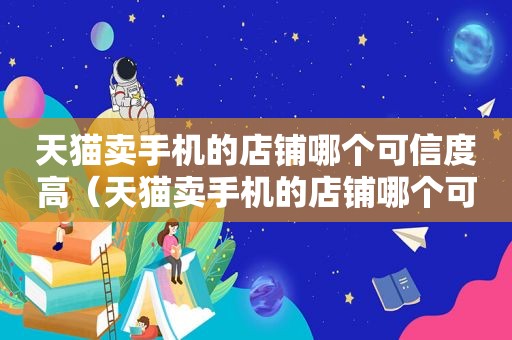 天猫卖手机的店铺哪个可信度高（天猫卖手机的店铺哪个可信度最高）