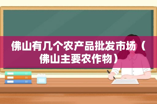 佛山有几个农产品批发市场（佛山主要农作物）