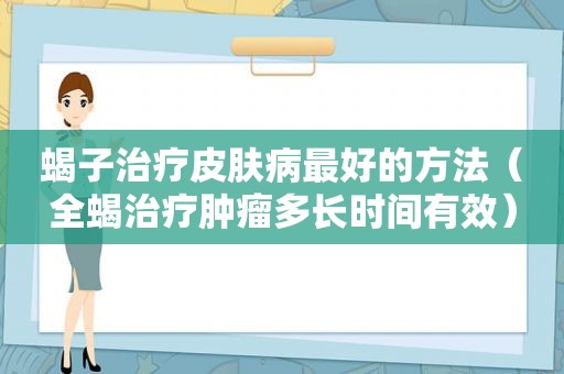 蝎子治疗皮肤病最好的方法（全蝎治疗肿瘤多长时间有效）