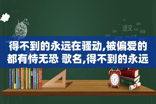 得不到的永远在骚动,被偏爱的都有恃无恐 歌名,得不到的永远在骚动,被偏爱的都有恃无恐是什么歌词