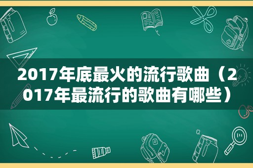 2017年底最火的流行歌曲（2017年最流行的歌曲有哪些）