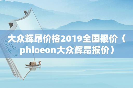 大众辉昂价格2019全国报价（phioeon大众辉昂报价）