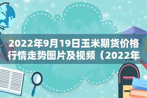 2022年9月19日玉米期货价格行情走势图片及视频（2022年9月19日玉米期货价格行情走势图片及视频讲解）