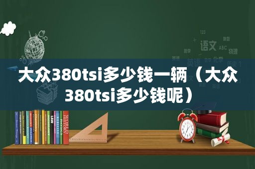 大众380tsi多少钱一辆（大众380tsi多少钱呢）