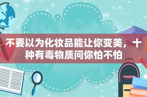 不要以为化妆品能让你变美，十种有毒物质问你怕不怕