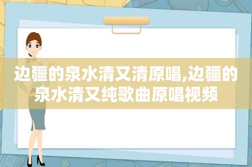 边疆的泉水清又清原唱,边疆的泉水清又纯歌曲原唱视频