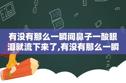 有没有那么一瞬间鼻子一酸眼泪就流下来了,有没有那么一瞬间突然就寒了心