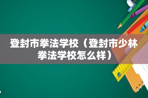 登封市拳法学校（登封市少林拳法学校怎么样）