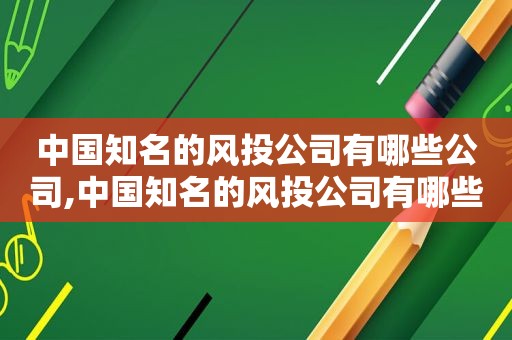 中国知名的风 *** 司有哪些公司,中国知名的风 *** 司有哪些企业