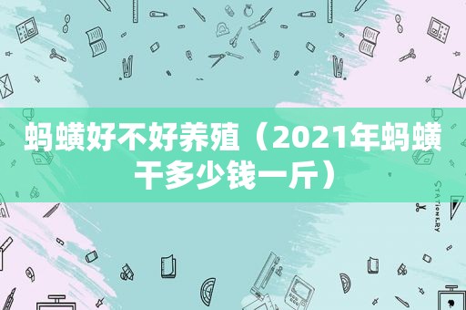 蚂蟥好不好养殖（2021年蚂蟥干多少钱一斤）