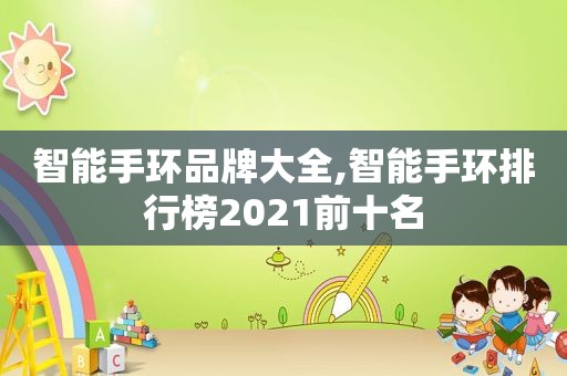 智能手环品牌大全,智能手环排行榜2021前十名