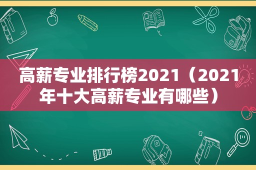 高薪专业排行榜2021（2021年十大高薪专业有哪些）