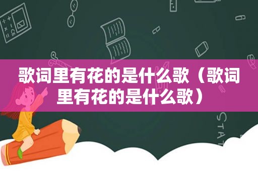 歌词里有花的是什么歌（歌词里有花的是什么歌）