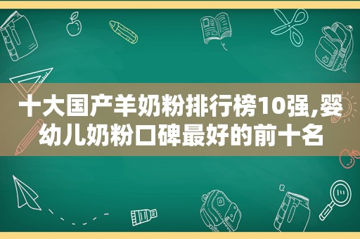 十大国产羊奶粉排行榜10强,婴幼儿奶粉口碑最好的前十名