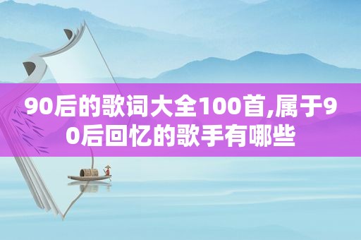 90后的歌词大全100首,属于90后回忆的歌手有哪些