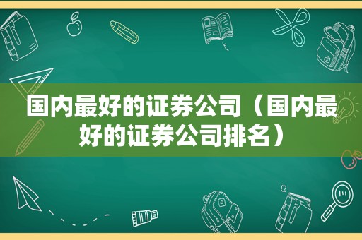 国内最好的证券公司（国内最好的证券公司排名）