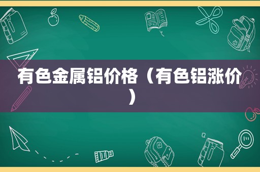 有色金属铝价格（有色铝涨价）