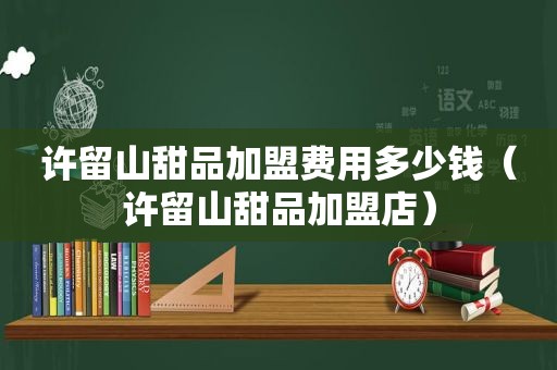 许留山甜品加盟费用多少钱（许留山甜品加盟店）