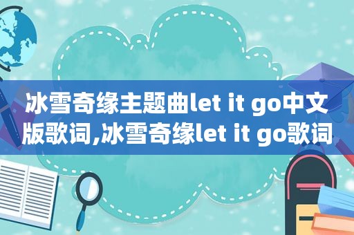 冰雪奇缘主题曲let it go中文版歌词,冰雪奇缘let it go歌词中文