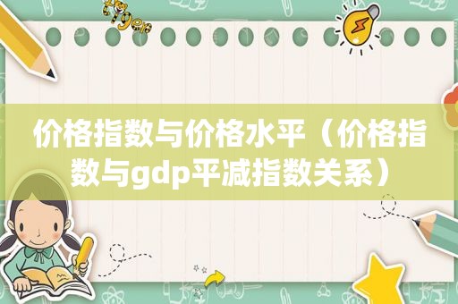 价格指数与价格水平（价格指数与gdp平减指数关系）