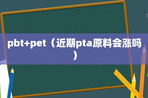 pbt+pet（近期pta原料会涨吗）