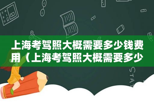 上海考驾照大概需要多少钱费用（上海考驾照大概需要多少钱一次）