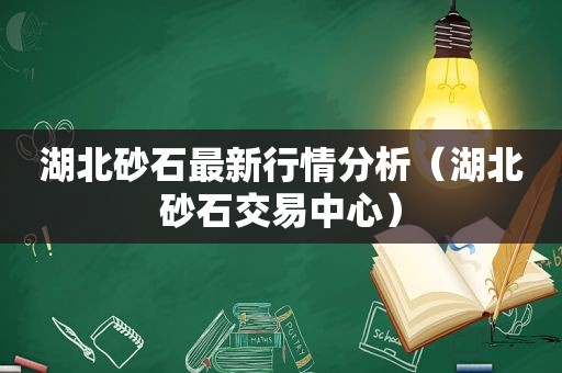 湖北砂石最新行情分析（湖北砂石交易中心）