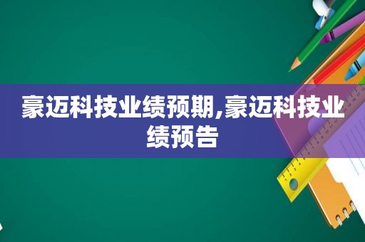 豪迈科技业绩预期,豪迈科技业绩预告