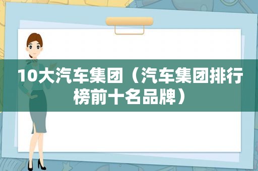 10大汽车集团（汽车集团排行榜前十名品牌）