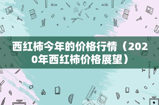 西红柿今年的价格行情（2020年西红柿价格展望）