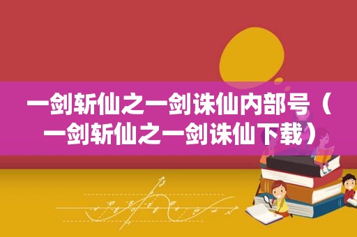 一剑斩仙之一剑诛仙内部号（一剑斩仙之一剑诛仙下载）