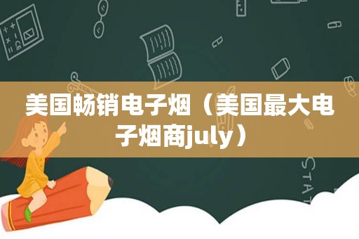 美国畅销电子烟（美国最大电子烟商july）