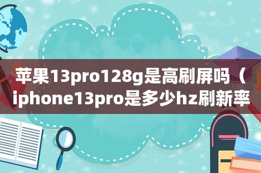 苹果13pro128g是高刷屏吗（iphone13pro是多少hz刷新率）