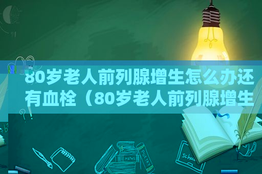 80岁老人前列腺增生怎么办还有血栓（80岁老人前列腺增生怎么办呀）