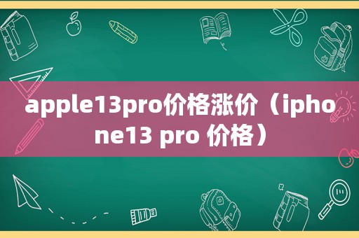 apple13pro价格涨价（iphone13 pro 价格）