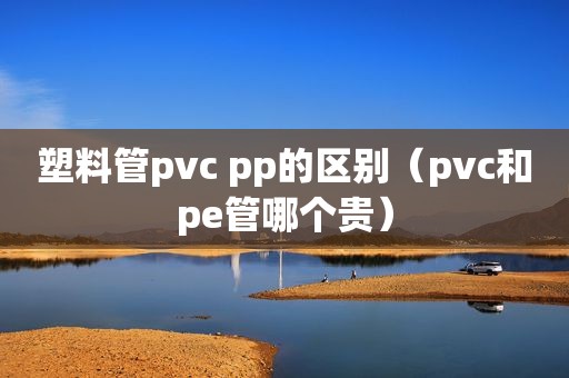 塑料管pvc pp的区别（pvc和pe管哪个贵）