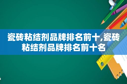 瓷砖粘结剂品牌排名前十,瓷砖粘结剂品牌排名前十名