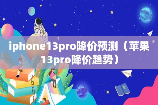 iphone13pro降价预测（苹果13pro降价趋势）