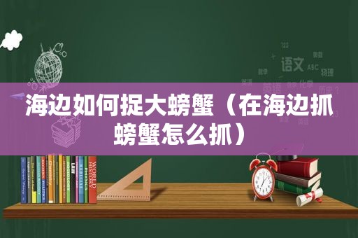 海边如何捉大螃蟹（在海边抓螃蟹怎么抓）