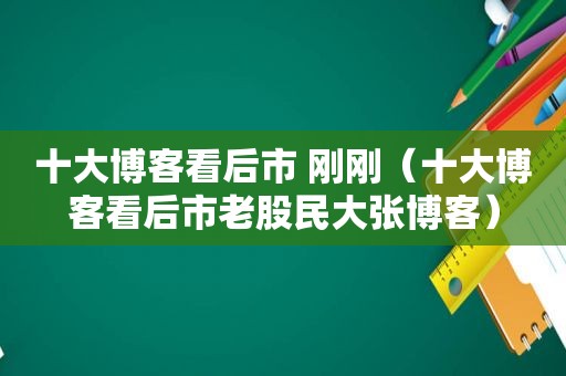 十大博客看后市 刚刚（十大博客看后市老股民大张博客）