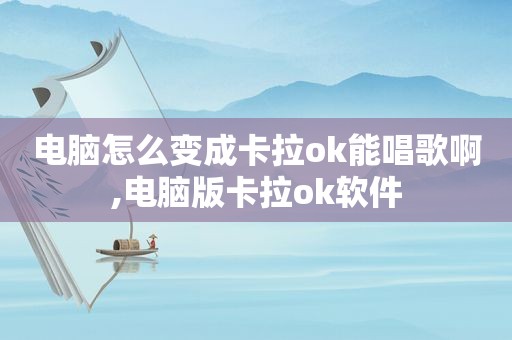 电脑怎么变成卡拉ok能唱歌啊,电脑版卡拉ok软件