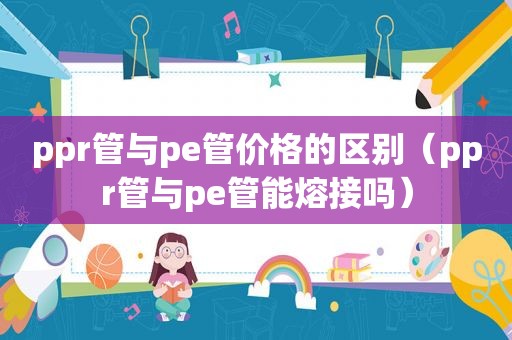 ppr管与pe管价格的区别（ppr管与pe管能熔接吗）