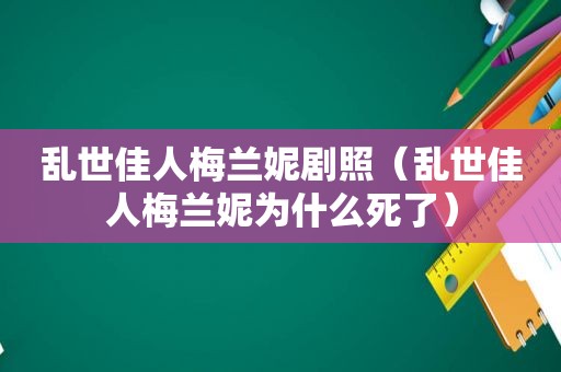 乱世佳人梅兰妮剧照（乱世佳人梅兰妮为什么死了）