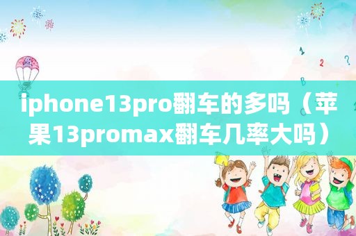 iphone13pro翻车的多吗（苹果13promax翻车几率大吗）