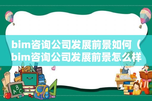 bim咨询公司发展前景如何（bim咨询公司发展前景怎么样）