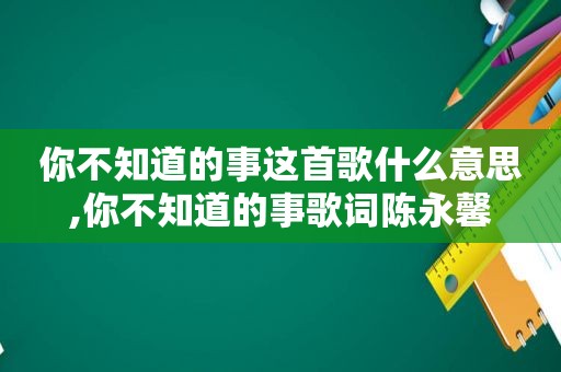 你不知道的事这首歌什么意思,你不知道的事歌词陈永馨