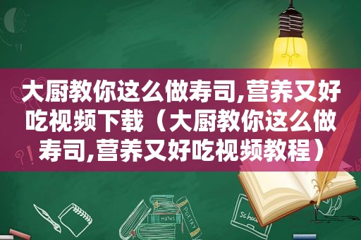 大厨教你这么做寿司,营养又好吃视频下载（大厨教你这么做寿司,营养又好吃视频教程）